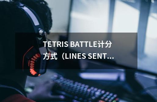 TETRIS BATTLE计分方式（LINES SENT ,适用2P与6P）-第1张-游戏资讯-智辉网络