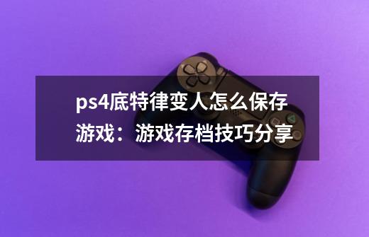 ps4底特律变人怎么保存游戏：游戏存档技巧分享-第1张-游戏资讯-智辉网络