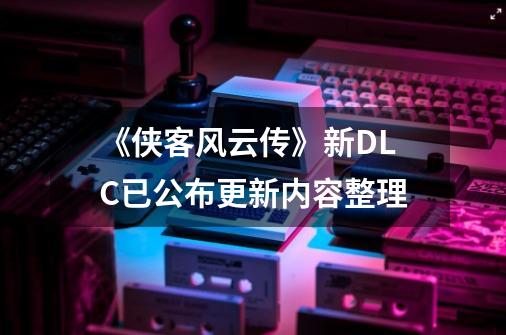 《侠客风云传》新DLC已公布更新内容整理-第1张-游戏资讯-智辉网络