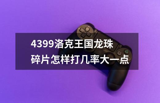 4399洛克王国龙珠碎片怎样打几率大一点-第1张-游戏资讯-智辉网络