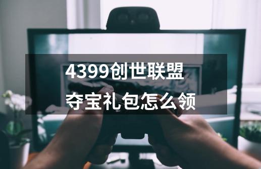 4399创世联盟夺宝礼包怎么领-第1张-游戏资讯-智辉网络