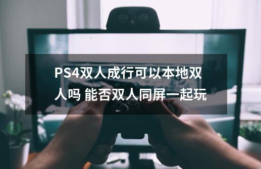 PS4双人成行可以本地双人吗 能否双人同屏一起玩-第1张-游戏资讯-智辉网络