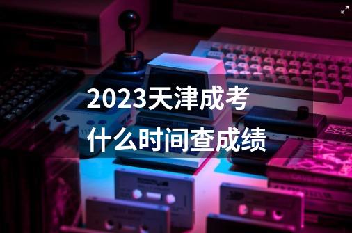 2023天津成考什么时间查成绩-第1张-游戏资讯-智辉网络