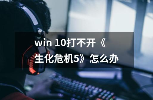 win 10打不开《生化危机5》怎么办-第1张-游戏资讯-智辉网络