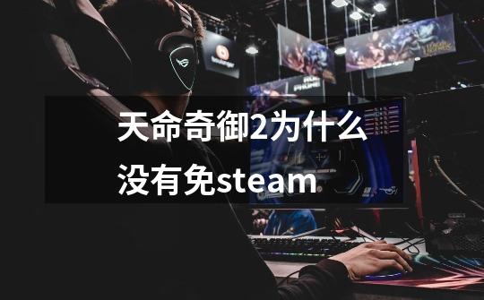 天命奇御2为什么没有免steam-第1张-游戏资讯-智辉网络