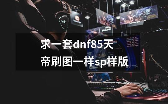 求一套dnf85天帝刷图一样sp样版-第1张-游戏资讯-智辉网络