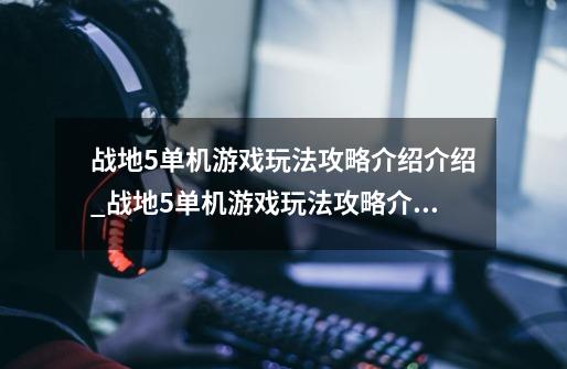 战地5单机游戏玩法攻略介绍介绍_战地5单机游戏玩法攻略介绍是什么-第1张-游戏资讯-智辉网络