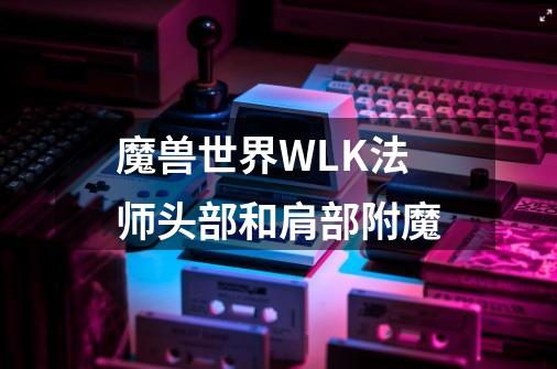 魔兽世界WLK法师头部和肩部附魔-第1张-游戏资讯-智辉网络