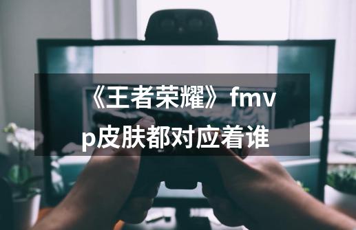 《王者荣耀》fmvp皮肤都对应着谁-第1张-游戏资讯-智辉网络