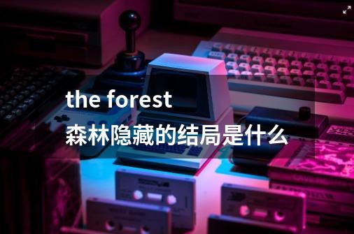 the forest森林隐藏的结局是什么-第1张-游戏资讯-智辉网络