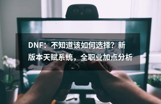 DNF：不知道该如何选择？新版本天赋系统，全职业加点分析-第1张-游戏资讯-智辉网络