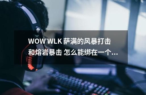 WOW WLK 萨满的风暴打击和熔岩暴击 怎么能绑在一个键上，宏怎么做，跪求-第1张-游戏资讯-智辉网络