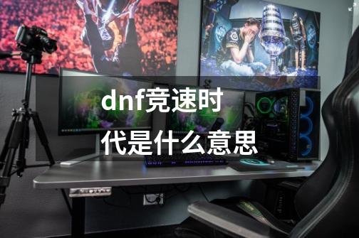 dnf竞速时代是什么意思-第1张-游戏资讯-智辉网络