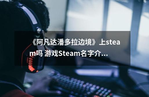 《阿凡达潘多拉边境》上steam吗 游戏Steam名字介绍-第1张-游戏资讯-智辉网络