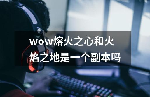 wow熔火之心和火焰之地是一个副本吗-第1张-游戏资讯-智辉网络