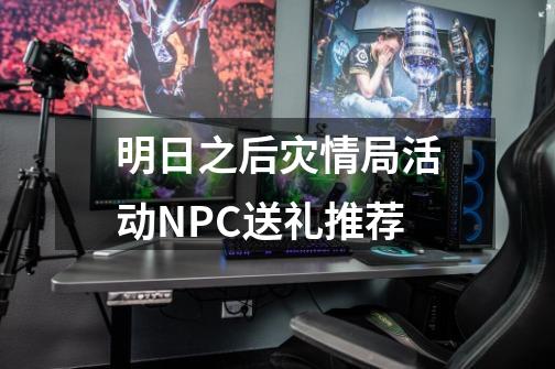 明日之后灾情局活动NPC送礼推荐-第1张-游戏资讯-智辉网络