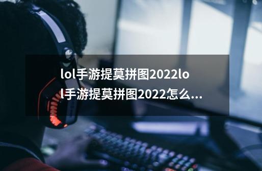 lol手游提莫拼图2022lol手游提莫拼图2022怎么完成英雄联盟LOL手游提莫拼图2022活动攻略,英雄联盟手游峡谷拼图答案-第1张-游戏资讯-智辉网络