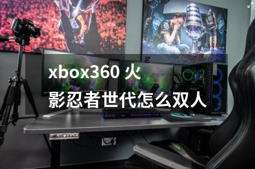 xbox360 火影忍者世代怎么双人-第1张-游戏资讯-智辉网络