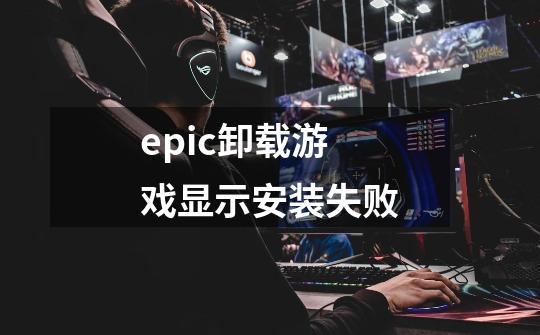 epic卸载游戏显示安装失败-第1张-游戏资讯-智辉网络