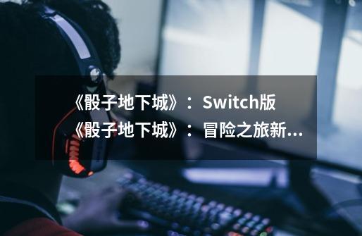 《骰子地下城》：Switch版《骰子地下城》：冒险之旅新体验！-第1张-游戏资讯-智辉网络