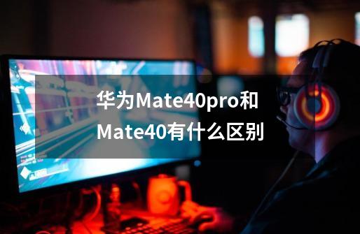 华为Mate40pro和Mate40有什么区别-第1张-游戏资讯-智辉网络