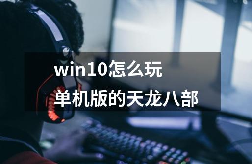 win10怎么玩单机版的天龙八部-第1张-游戏资讯-智辉网络