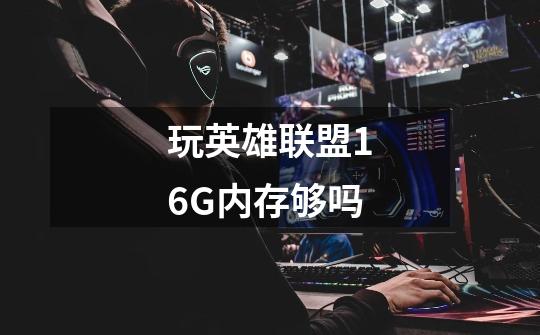 玩英雄联盟16G内存够吗-第1张-游戏资讯-智辉网络