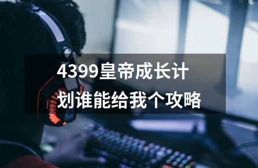 4399皇帝成长计划谁能给我个攻略-第1张-游戏资讯-智辉网络