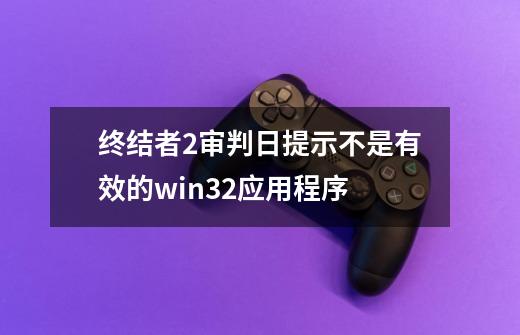 终结者2审判日提示不是有效的win32应用程序-第1张-游戏资讯-智辉网络