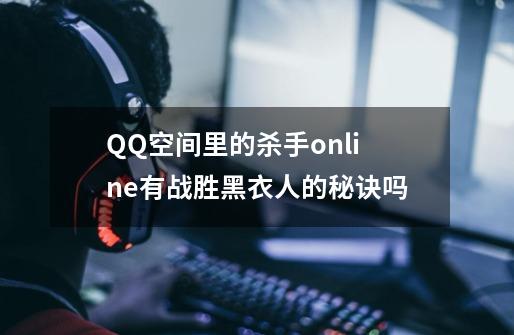 QQ空间里的杀手online有战胜黑衣人的秘诀吗-第1张-游戏资讯-智辉网络