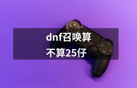 dnf召唤算不算25仔-第1张-游戏资讯-智辉网络