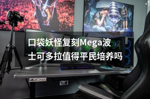 口袋妖怪复刻Mega波士可多拉值得平民培养吗-第1张-游戏资讯-智辉网络