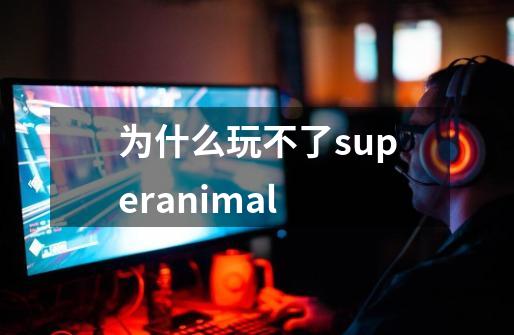 为什么玩不了superanimal-第1张-游戏资讯-智辉网络