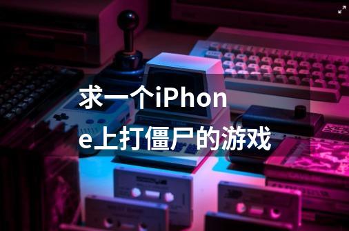 求一个iPhone上打僵尸的游戏-第1张-游戏资讯-智辉网络