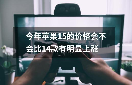 今年苹果15的价格会不会比14款有明显上涨-第1张-游戏资讯-智辉网络