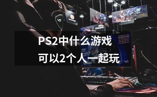 PS2中什么游戏可以2个人一起玩-第1张-游戏资讯-智辉网络