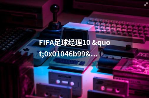 FIFA足球经理10 "0x01046b99"指令引用的:0x000007e0"内存. 该内存不能READ-第1张-游戏资讯-智辉网络