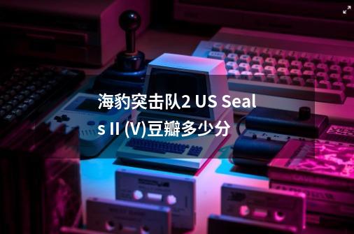 海豹突击队2 U.S. Seals II (V)豆瓣多少分-第1张-游戏资讯-智辉网络