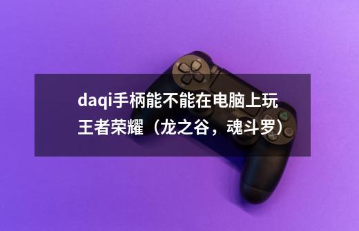 daqi手柄能不能在电脑上玩王者荣耀（龙之谷，魂斗罗）-第1张-游戏资讯-智辉网络