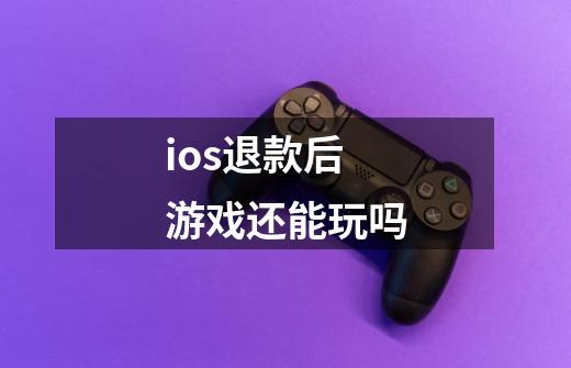 ios退款后游戏还能玩吗-第1张-游戏资讯-智辉网络