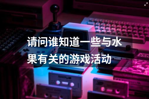 请问谁知道一些与水果有关的游戏活动-第1张-游戏资讯-智辉网络