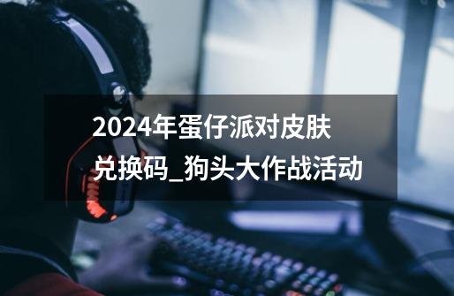 2024年蛋仔派对皮肤兑换码_狗头大作战活动-第1张-游戏资讯-智辉网络