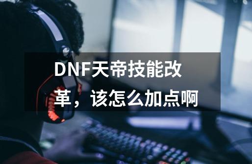 DNF天帝技能改革，该怎么加点啊-第1张-游戏资讯-智辉网络