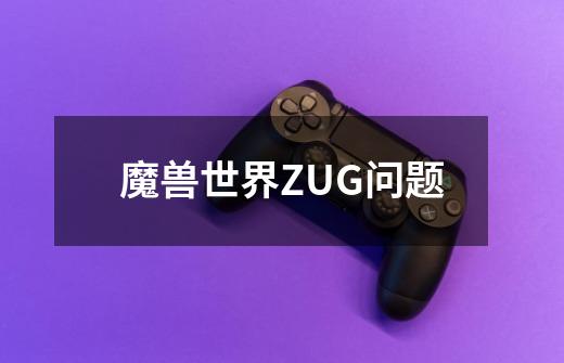 魔兽世界ZUG问题-第1张-游戏资讯-智辉网络