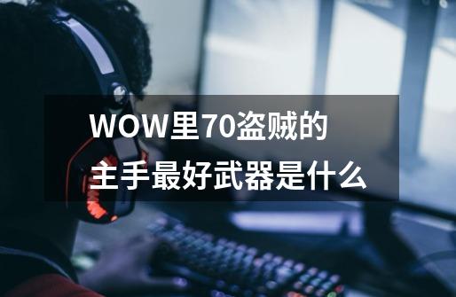 WOW里70盗贼的主手最好武器是什么-第1张-游戏资讯-智辉网络