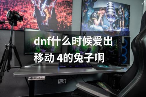 dnf什么时候爱出移动 4的兔子啊-第1张-游戏资讯-智辉网络