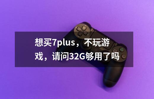 想买7plus，不玩游戏，请问32G够用了吗-第1张-游戏资讯-智辉网络