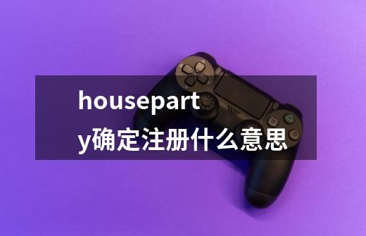 houseparty确定注册什么意思-第1张-游戏资讯-智辉网络