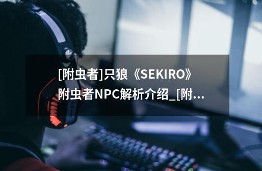 [附虫者]只狼《SEKIRO》附虫者NPC解析介绍_[附虫者]只狼《SEKIRO》附虫者NPC解析是什么-第1张-游戏资讯-智辉网络