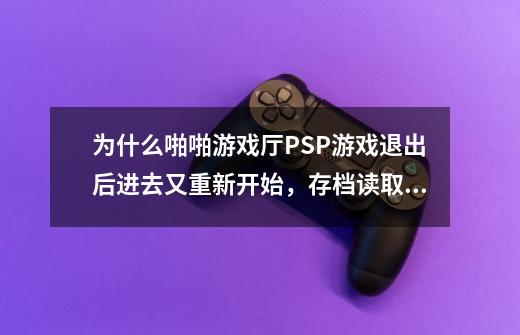 为什么啪啪游戏厅PSP游戏退出后进去又重新开始，存档读取后没什么用-第1张-游戏资讯-智辉网络